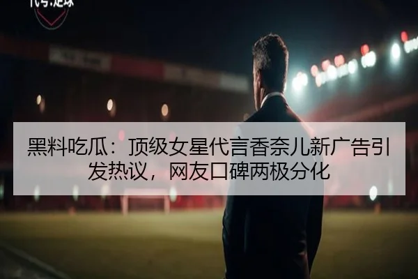 黑料吃瓜：顶级女星代言香奈儿新广告引发热议，网友口碑两极分化