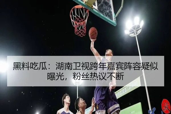 黑料吃瓜：湖南卫视跨年嘉宾阵容疑似曝光，粉丝热议不断